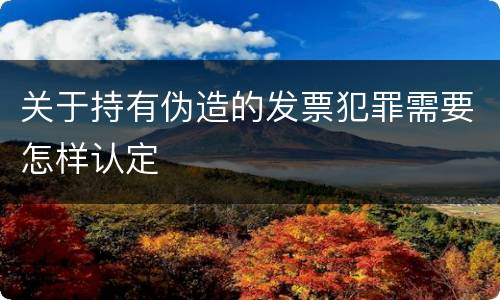 关于持有伪造的发票犯罪需要怎样认定