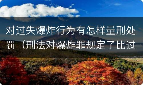 对过失爆炸行为有怎样量刑处罚（刑法对爆炸罪规定了比过失爆炸罪）