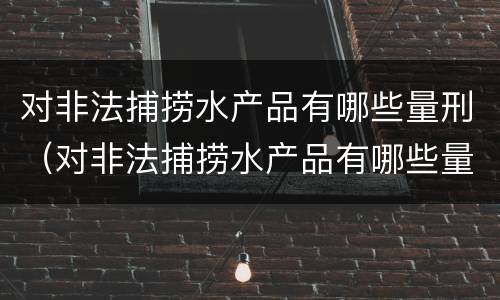 对非法捕捞水产品有哪些量刑（对非法捕捞水产品有哪些量刑标准）