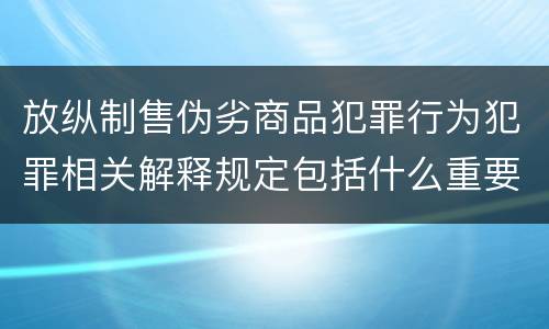 放纵制售伪劣商品犯罪行为犯罪相关解释规定包括什么重要内容