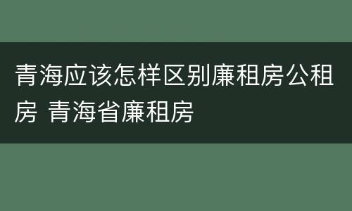 青海应该怎样区别廉租房公租房 青海省廉租房
