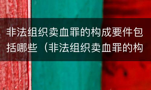 非法组织卖血罪的构成要件包括哪些（非法组织卖血罪的构成要件包括哪些）