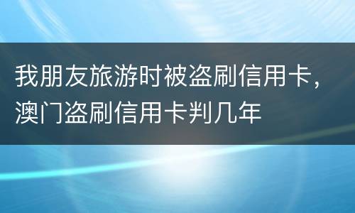 我朋友旅游时被盗刷信用卡，澳门盗刷信用卡判几年