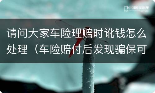 请问大家车险理赔时讹钱怎么处理（车险赔付后发现骗保可以协商退还吗）