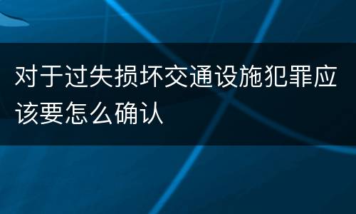 对于过失损坏交通设施犯罪应该要怎么确认