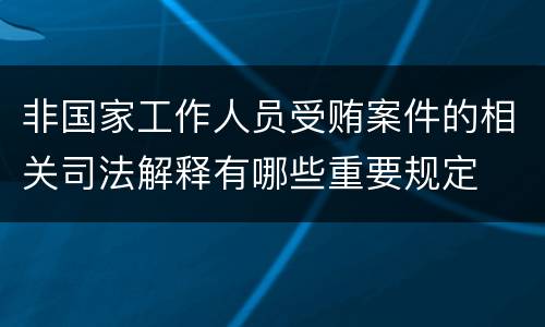 非国家工作人员受贿案件的相关司法解释有哪些重要规定