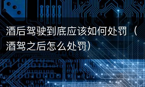 酒后驾驶到底应该如何处罚（酒驾之后怎么处罚）