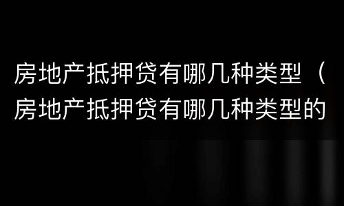 房地产抵押贷有哪几种类型（房地产抵押贷有哪几种类型的）