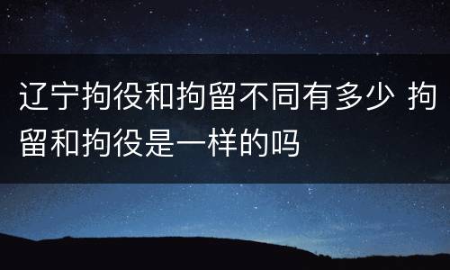 辽宁拘役和拘留不同有多少 拘留和拘役是一样的吗