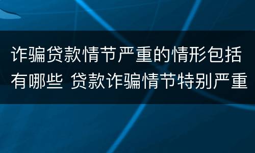 诈骗贷款情节严重的情形包括有哪些 贷款诈骗情节特别严重