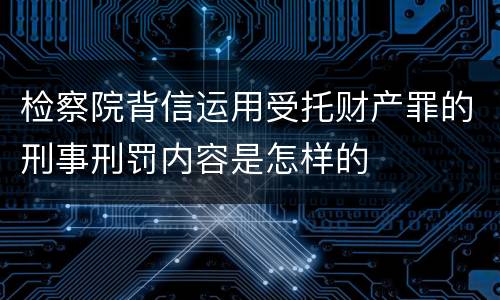 检察院背信运用受托财产罪的刑事刑罚内容是怎样的