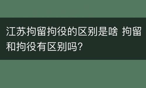 江苏拘留拘役的区别是啥 拘留和拘役有区别吗?