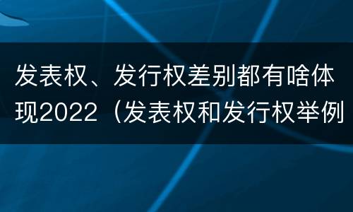 发表权、发行权差别都有啥体现2022（发表权和发行权举例）