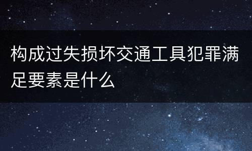 构成过失损坏交通工具犯罪满足要素是什么