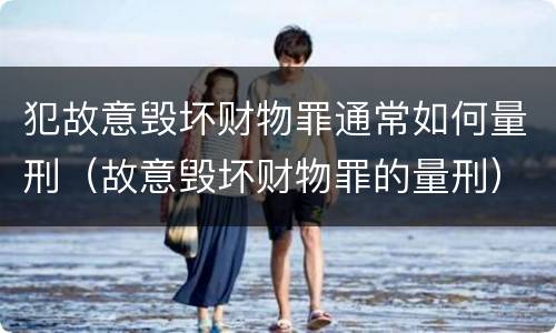 犯故意毁坏财物罪通常如何量刑（故意毁坏财物罪的量刑）