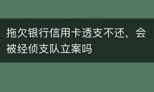 拖欠银行信用卡透支不还，会被经侦支队立案吗