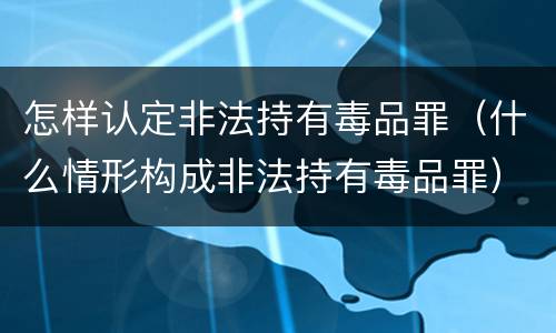怎样认定非法持有毒品罪（什么情形构成非法持有毒品罪）