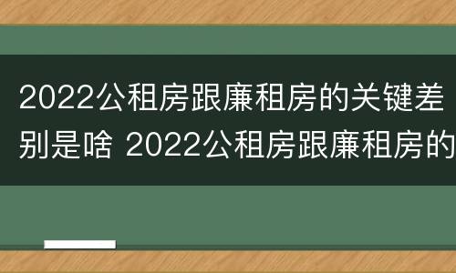 2022公租房跟廉租房的关键差别是啥 2022公租房跟廉租房的关键差别是啥呢