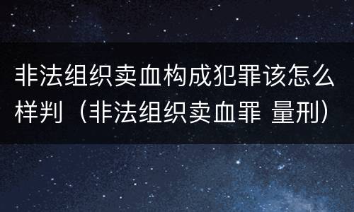 非法组织卖血构成犯罪该怎么样判（非法组织卖血罪 量刑）