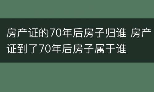 房产证的70年后房子归谁 房产证到了70年后房子属于谁