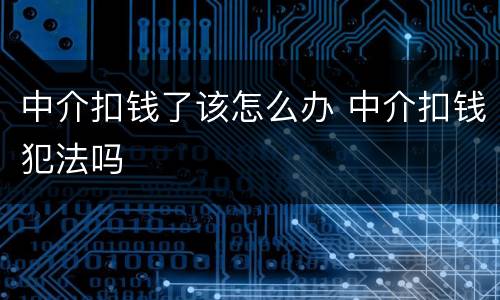 中介扣钱了该怎么办 中介扣钱犯法吗