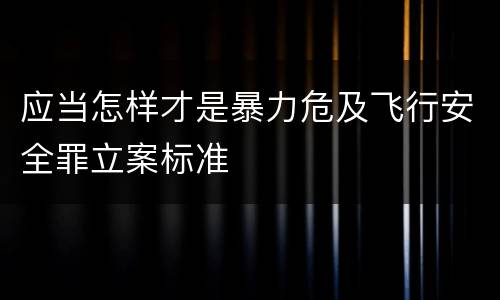应当怎样才是暴力危及飞行安全罪立案标准