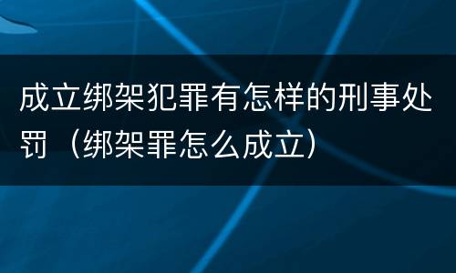成立绑架犯罪有怎样的刑事处罚（绑架罪怎么成立）
