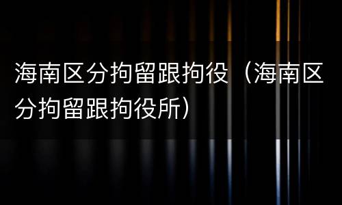 海南区分拘留跟拘役（海南区分拘留跟拘役所）