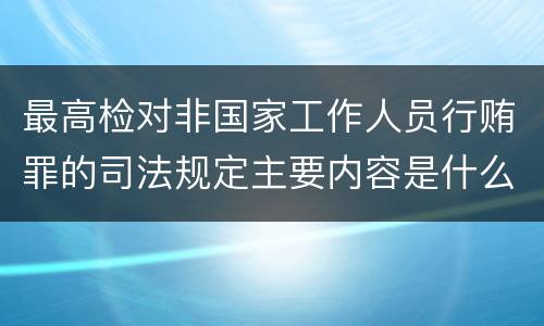 最高检对非国家工作人员行贿罪的司法规定主要内容是什么