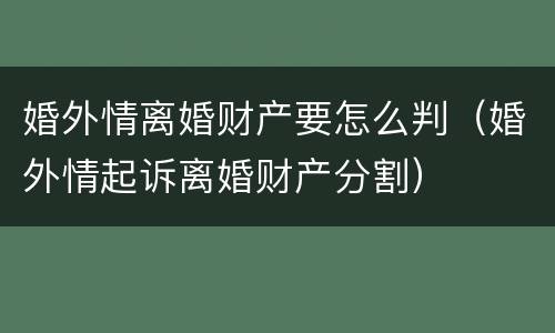 婚外情离婚财产要怎么判（婚外情起诉离婚财产分割）