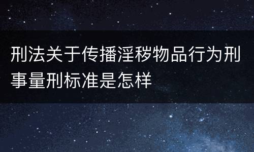 刑法关于传播淫秽物品行为刑事量刑标准是怎样