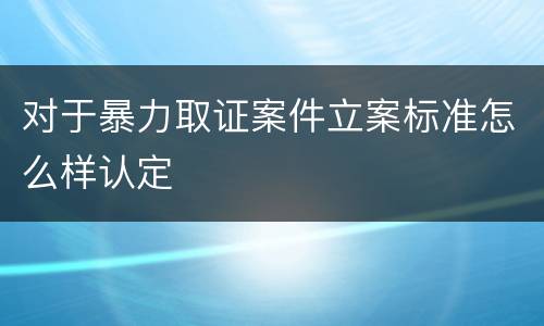 对于暴力取证案件立案标准怎么样认定