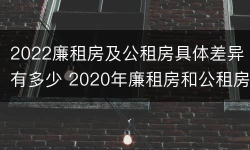 2022廉租房及公租房具体差异有多少 2020年廉租房和公租房的区别