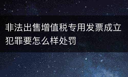 非法出售增值税专用发票成立犯罪要怎么样处罚