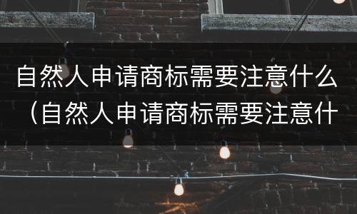 自然人申请商标需要注意什么（自然人申请商标需要注意什么问题）