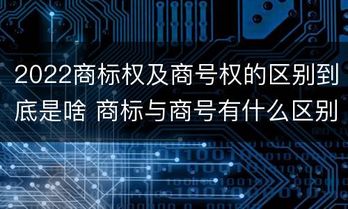 2022商标权及商号权的区别到底是啥 商标与商号有什么区别