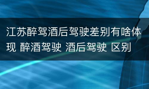 江苏醉驾酒后驾驶差别有啥体现 醉酒驾驶 酒后驾驶 区别