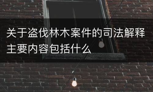 关于盗伐林木案件的司法解释主要内容包括什么
