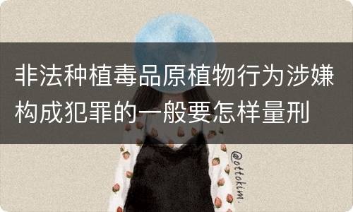 非法种植毒品原植物行为涉嫌构成犯罪的一般要怎样量刑