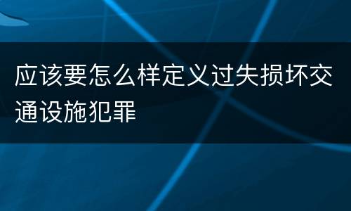 应该要怎么样定义过失损坏交通设施犯罪