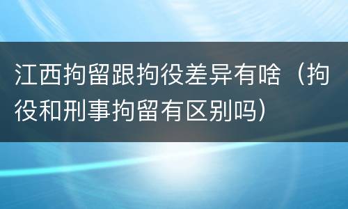 江西拘留跟拘役差异有啥（拘役和刑事拘留有区别吗）