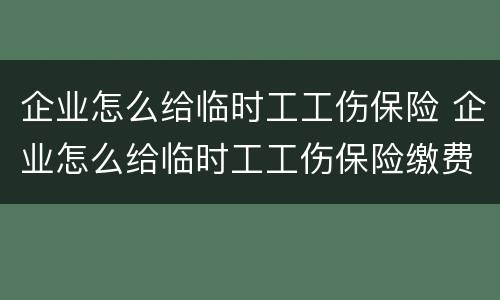企业怎么给临时工工伤保险 企业怎么给临时工工伤保险缴费