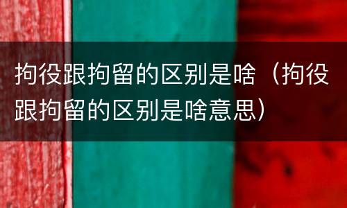 拘役跟拘留的区别是啥（拘役跟拘留的区别是啥意思）