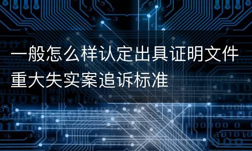 一般怎么样认定出具证明文件重大失实案追诉标准