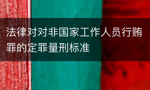 法律对对非国家工作人员行贿罪的定罪量刑标准