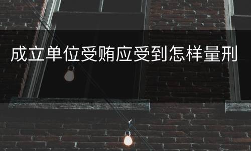 成立单位受贿应受到怎样量刑