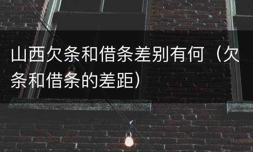 山西欠条和借条差别有何（欠条和借条的差距）