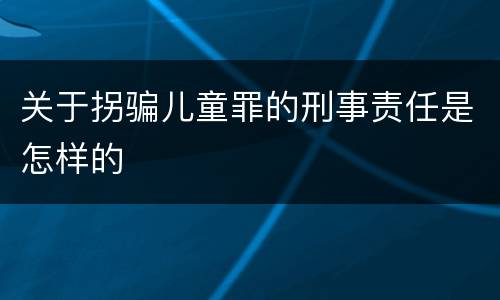 关于拐骗儿童罪的刑事责任是怎样的
