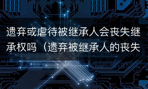 遗弃或虐待被继承人会丧失继承权吗（遗弃被继承人的丧失继承权）