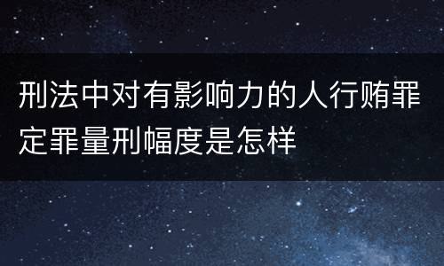 刑法中对有影响力的人行贿罪定罪量刑幅度是怎样